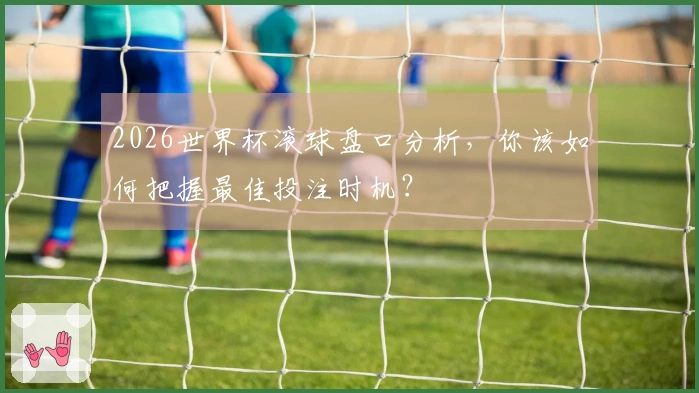 2026世界杯滚球盘口分析，你该如何把握最佳投注时机？