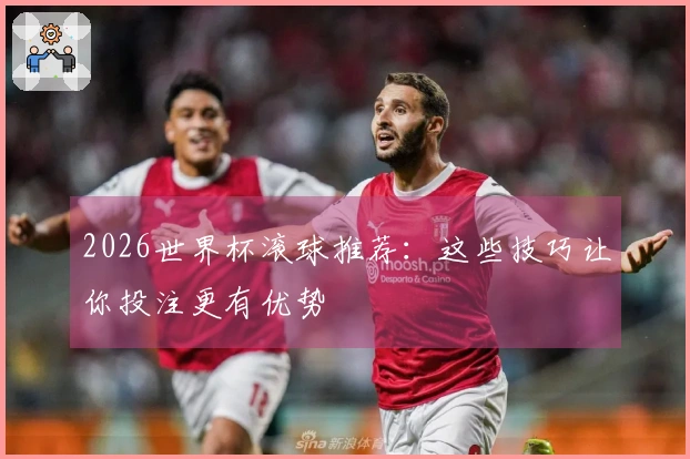 2026世界杯滚球推荐：这些技巧让你投注更有优势