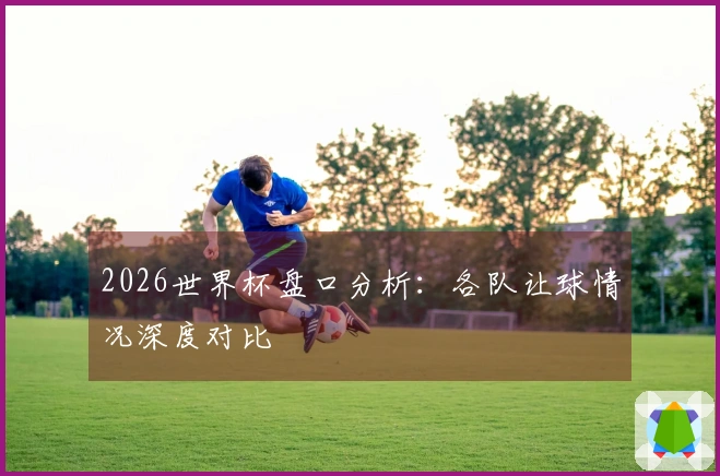 2026世界杯盘口分析：各队让球情况深度对比
