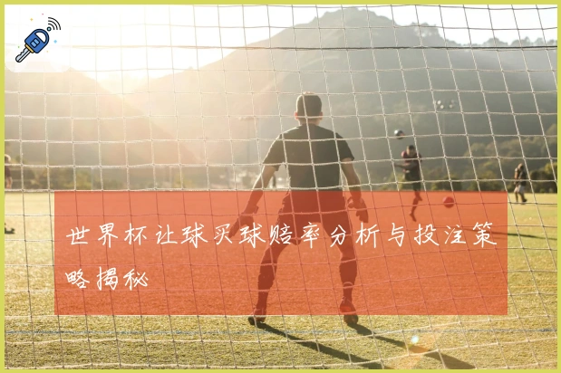世界杯让球买球赔率分析与投注策略揭秘