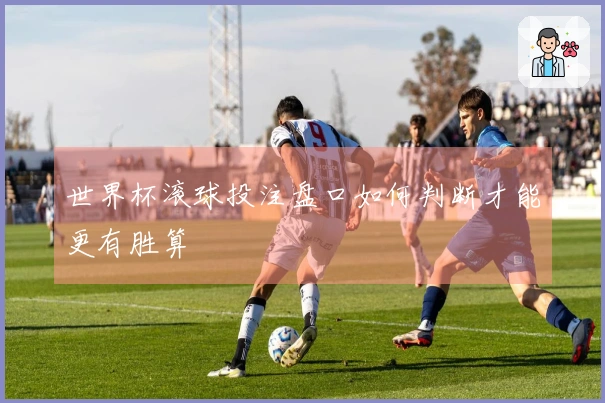 世界杯滚球投注盘口如何判断才能更有胜算