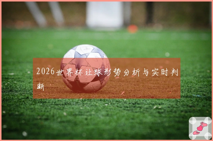 2026世界杯让球形势分析与实时判断