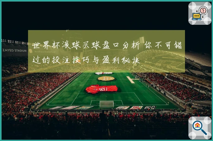 世界杯滚球买球盘口分析 你不可错过的投注技巧与盈利秘诀