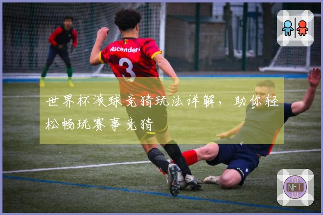 世界杯滚球竞猜玩法详解，助你轻松畅玩赛事竞猜
