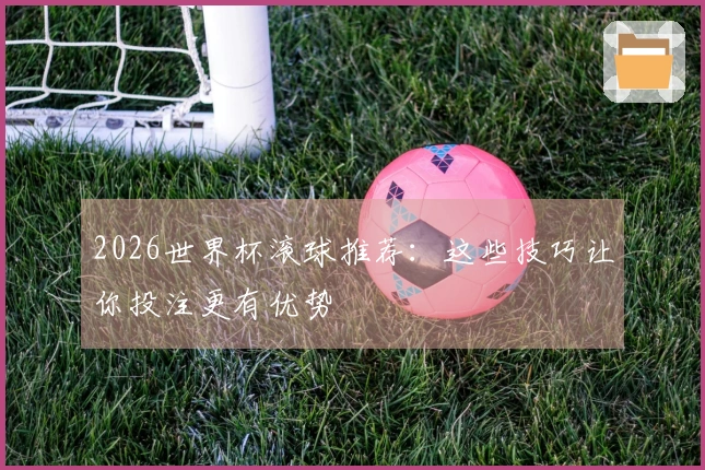 2026世界杯滚球推荐：这些技巧让你投注更有优势