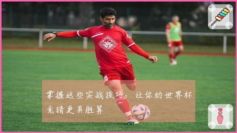 掌握这些实战技巧，让你的世界杯竞猜更具胜算