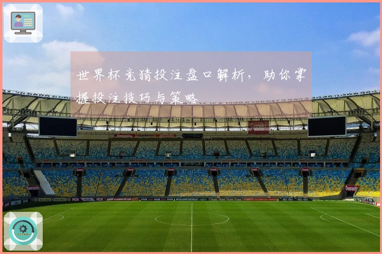 世界杯竞猜投注盘口解析，助你掌握投注技巧与策略
