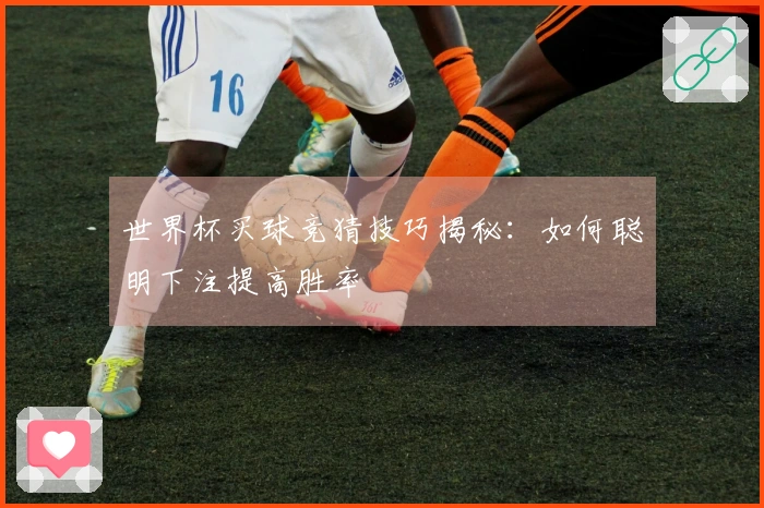 世界杯买球竞猜技巧揭秘：如何聪明下注提高胜率