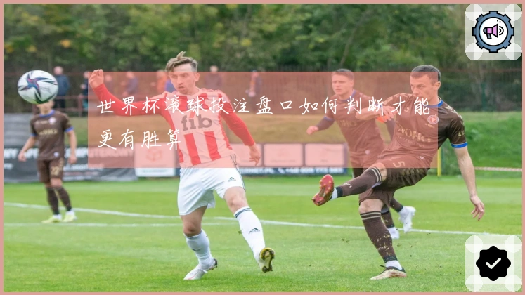 世界杯滚球投注盘口如何判断才能更有胜算