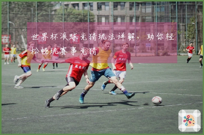 世界杯滚球竞猜玩法详解，助你轻松畅玩赛事竞猜