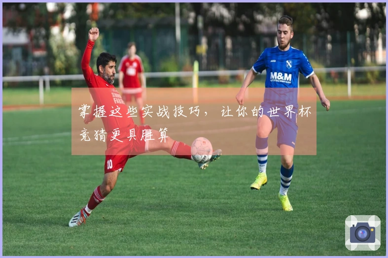 掌握这些实战技巧，让你的世界杯竞猜更具胜算